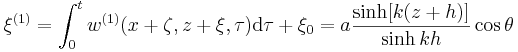  \xi^{(1)} = \int_0^t w^{(1)} (x+\zeta, z+\xi, \tau) \mathrm{d}\tau + \xi_0 = a \frac{\sinh [ k(z+h)]}{\sinh kh} \cos\theta 