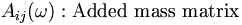 A_{ij}(\omega): \mbox{Added mass matrix} \,