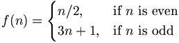 f(n) = \begin{cases} n/2, & \mbox{if }n\mbox{ is even} \\ 3n+1, & \mbox{if }n\mbox{ is odd} \end{cases} 