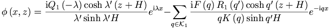 
\phi\left(  x,z\right)  =\frac{\mathrm{i}Q_{1}\left(  -\lambda\right)
\cosh\lambda^{\prime}\left(  z+H\right)  }{\lambda^{\prime}\sinh
\lambda^{\prime}H}e^{\mathrm{i}\lambda x}-\sum\limits_{q\in
\mathcal{K}_{1}}\frac{\mathrm{i}F\left(  q\right)  R_{1}\left(
q^{\prime}\right)  \cosh q^{\prime}\left(  z+H\right)  }{qK\left(  q\right)
\sinh q^{\prime}H}e^{-\mathrm{i}qx}

