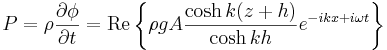 P = \rho \frac{\partial \phi}{\partial t} = \mathrm{Re} \left\{ \rho g A \frac{\cosh k (z+h)}{\cosh k h } e^{-ikx + i\omega t} \right\}