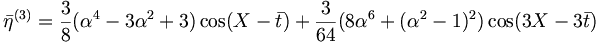  {\bar{\eta}}^{(3)} = \frac{3}{8} (\alpha^4 - 3\alpha^2 + 3) \cos (X-\bar{t}) + \frac{3}{64} (8\alpha^6 + (\alpha^2-1)^2) \cos (3X-3\bar{t}) 