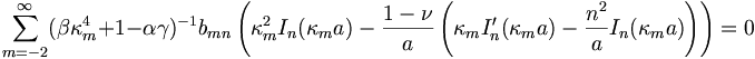 
\sum_{m=-2}^{\infty}(\beta\kappa_{m}^{4}+1-\alpha\gamma)^{-1}b_{mn}
\left(\kappa_{m}^{2}I_{n}(\kappa_{m}a)-\frac{1-\nu}{a}\left(\kappa
_{m}I_{n}^{\prime}(\kappa_{m}a)-\frac{n^{2}}{a}I_{n}(\kappa_{m}a)\right)
\right) =0
