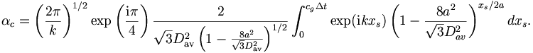 
\alpha_{c}=\left(  \frac{2\pi}{k}\right)  ^{1/2}\exp\left(  \frac
{\mathrm{{i}\pi}}{4}\right)  \frac{2}{\sqrt{3}D_{\mathrm{{av}}}^{2}\left(
1-\frac{8a^{2}}{\sqrt{3}D_{\mathrm{{av}}}^{2}}\right)  ^{1/2}}\int_{0}^{c_g\Delta t
}\exp(\mathrm{{i}}kx_{s})\left(  1-\frac{8a^{2}}{\sqrt{3}D_{{av}}^{2}}\right)
^{x_{s}/2a}dx_{s}.
