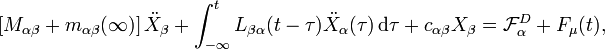 

\left[M_{\alpha\beta}+m_{\alpha\beta}(\infty)\right]\ddot{X}_{\beta} + \int^{t}_{-\infty}L_{\beta\alpha}(t-\tau)\ddot{X}_{\alpha}(\tau)\,\mathrm{d}\tau +  c_{\alpha\beta}X_{\beta}=\mathcal{F}^{D}_{\alpha}+F_{\mu}(t), 

