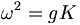 \omega^2 = g K \,