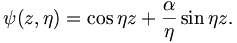 
\psi(z,\eta) = \cos \eta z + \frac{\alpha}{\eta} \sin \eta z.
