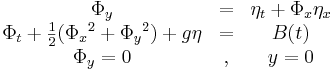 
\begin{matrix}
&\Phi_{y} &= &\eta_t + \Phi_x \eta_x \\
&\Phi_t + \frac{1}{2}({\Phi_x}^2 + {\Phi_y}^2) + g\eta &= &B(t)\\
&\Phi_y = 0 &, &y = 0
\end{matrix}
