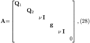 
\mathbf{A}\mathbb{=}\left[ 
\begin{matrix}
\mathbf{Q}_{1} &  &  &  &  &  \\ 
& \mathbf{Q}_{2} &  &  &  &  \\ 
&  & \nu \,\mathbf{I} &  &  &  \\ 
&  &  & \mathbf{g} &  &  \\ 
&  &  &  & \nu \,\mathbf{I} &  \\ 
&  &  &  &  & 0
\end{matrix}
\right] ,  (28)
